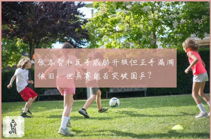 张本智和反手威胁升级但正手漏洞依旧,世乒赛能否突破国乒?