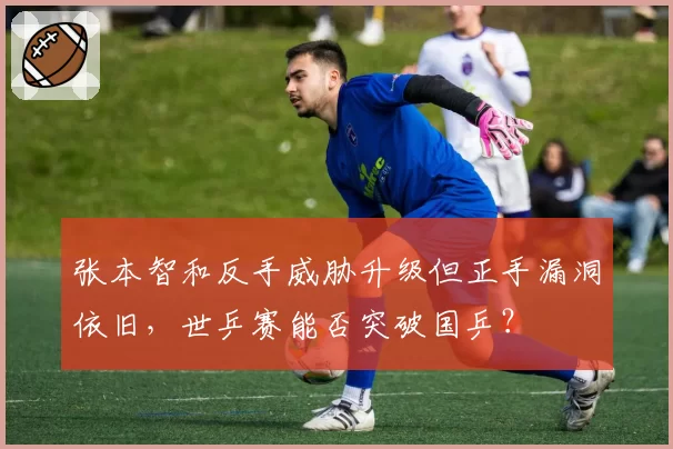 张本智和反手威胁升级但正手漏洞依旧,世乒赛能否突破国乒?