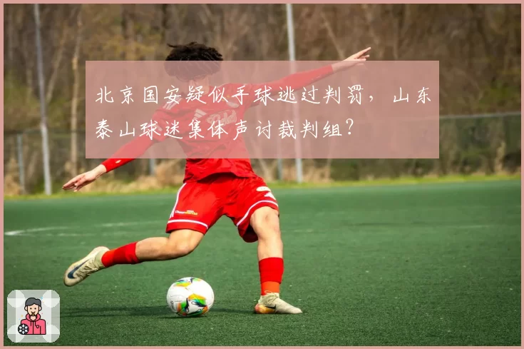 北京国安疑似手球逃过判罚，山东泰山球迷集体声讨裁判组？