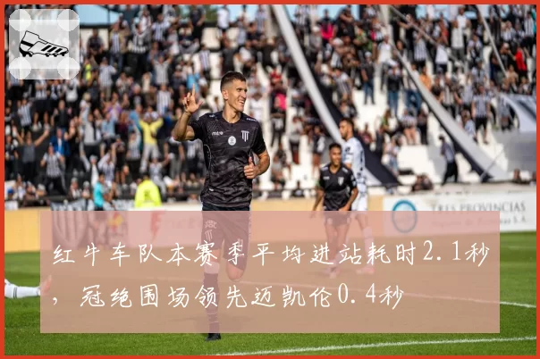 红牛车队本赛季平均进站耗时2.1秒，冠绝围场领先迈凯伦0.4秒