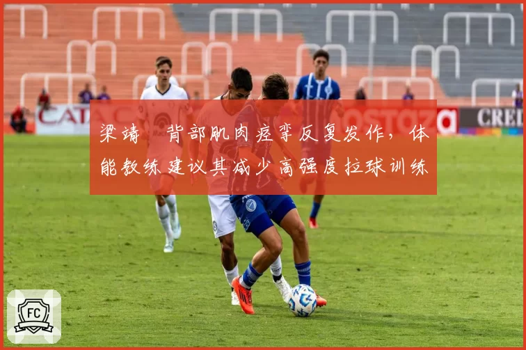 梁靖崑背部肌肉痉挛反复发作，体能教练建议其减少高强度拉球训练以保赛季全勤