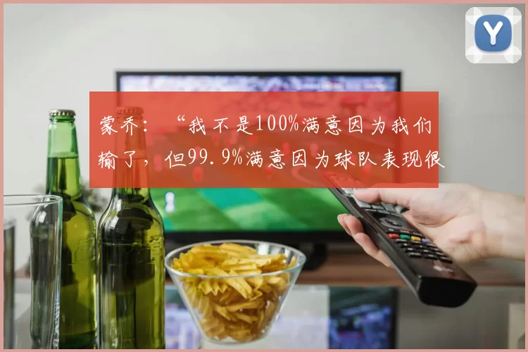 蒙乔：“我不是100%满意因为我们输了，但99.9%满意因为球队表现很棒”
