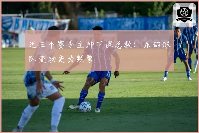 近三个赛季主帅下课总数：东部球队变动更为频繁
