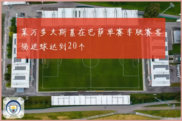 莱万多夫斯基在巴萨单赛季联赛客场进球达到20个
