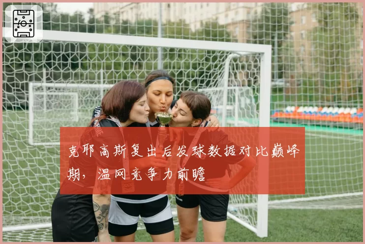 克耶高斯复出后发球数据对比巅峰期，温网竞争力前瞻