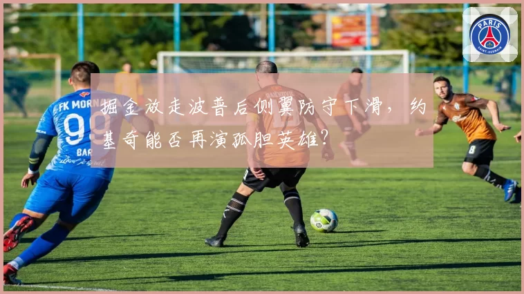 掘金放走波普后侧翼防守下滑，约基奇能否再演孤胆英雄？