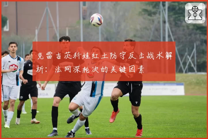 克雷吉茨科娃红土防守反击战术解析：法网深轮次的关键因素