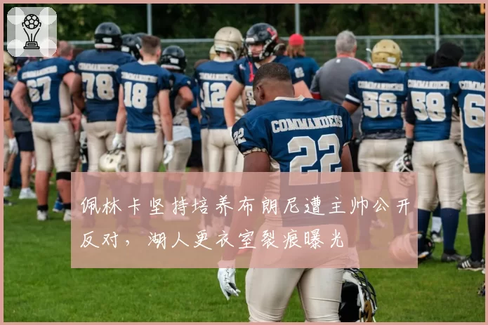佩林卡坚持培养布朗尼遭主帅公开反对，湖人更衣室裂痕曝光