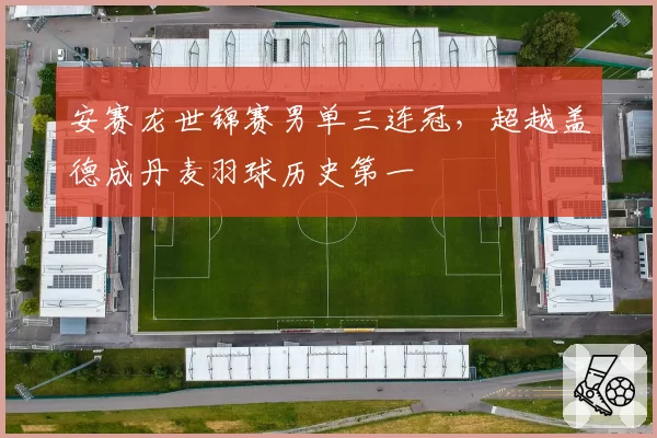 安赛龙世锦赛男单三连冠，超越盖德成丹麦羽球历史第一