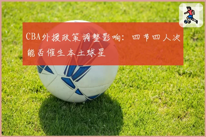 CBA外援政策调整影响：四节四人次能否催生本土球星