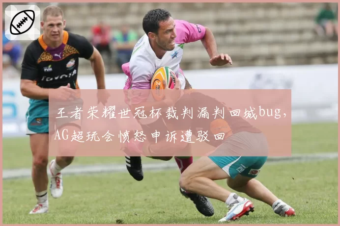 王者荣耀世冠杯裁判漏判回城bug,AG超玩会愤怒申诉遭驳回