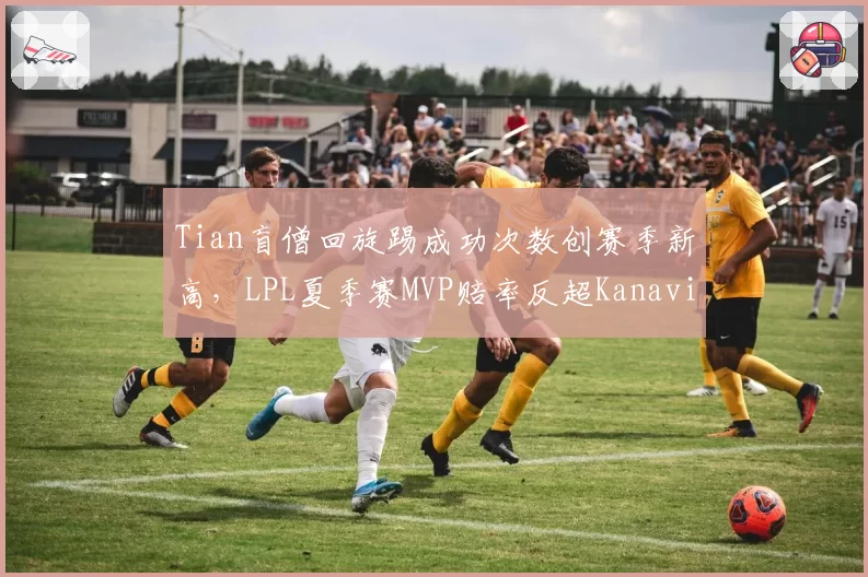 Tian盲僧回旋踢成功次数创赛季新高，LPL夏季赛MVP赔率反超Kanavi