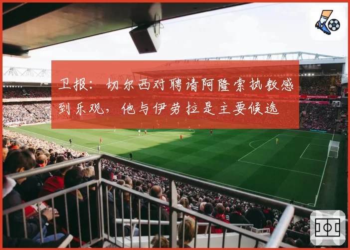卫报：切尔西对聘请阿隆索执教感到乐观，他与伊劳拉是主要候选