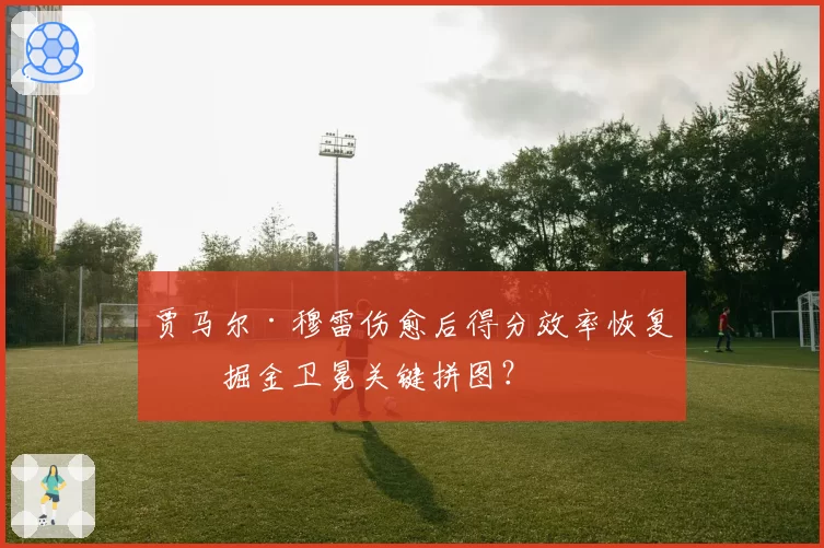 贾马尔·穆雷伤愈后得分效率恢复，掘金卫冕关键拼图？