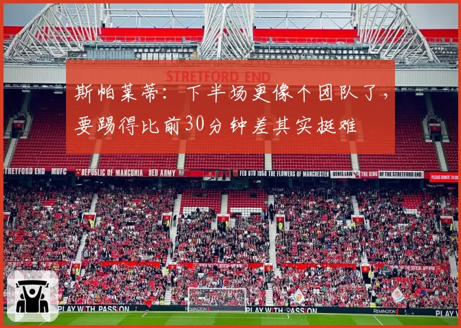 斯帕莱蒂：下半场更像个团队了，要踢得比前30分钟差其实挺难